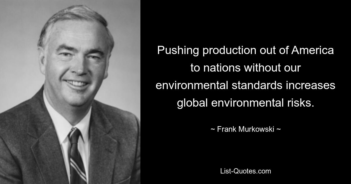 Pushing production out of America to nations without our environmental standards increases global environmental risks. — © Frank Murkowski