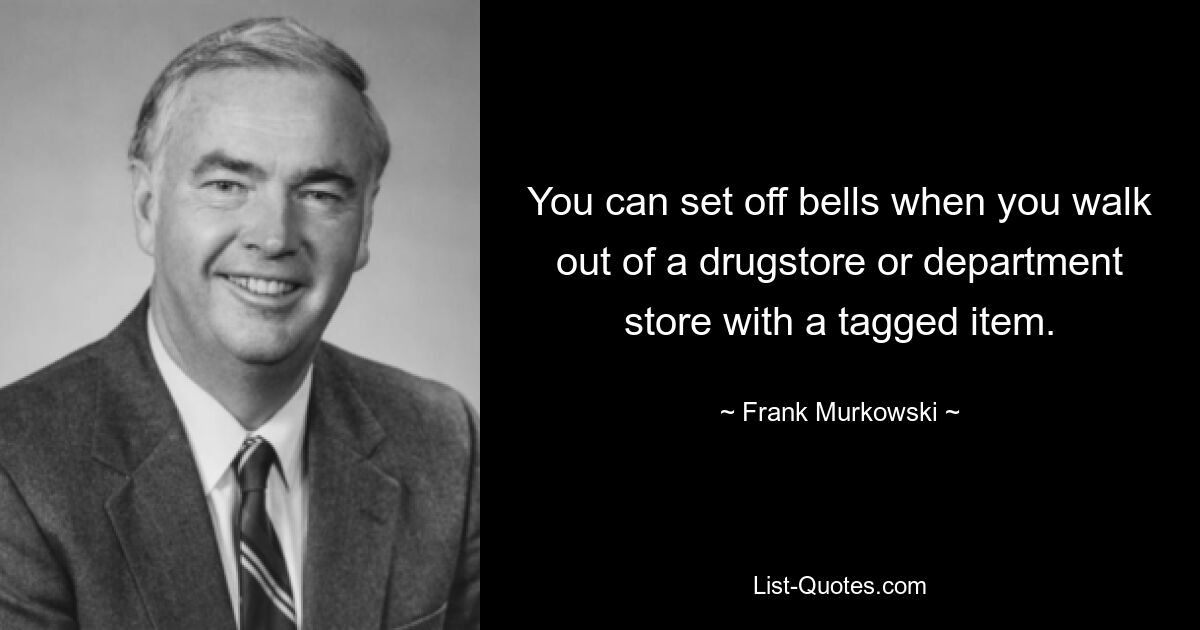 You can set off bells when you walk out of a drugstore or department store with a tagged item. — © Frank Murkowski