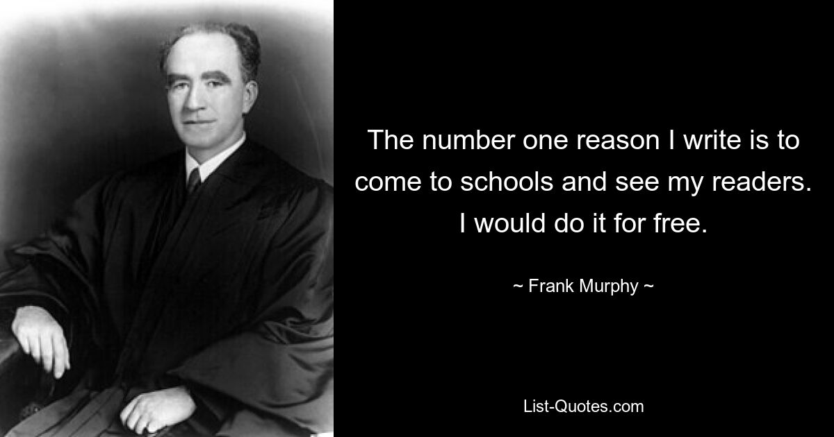 The number one reason I write is to come to schools and see my readers. I would do it for free. — © Frank Murphy