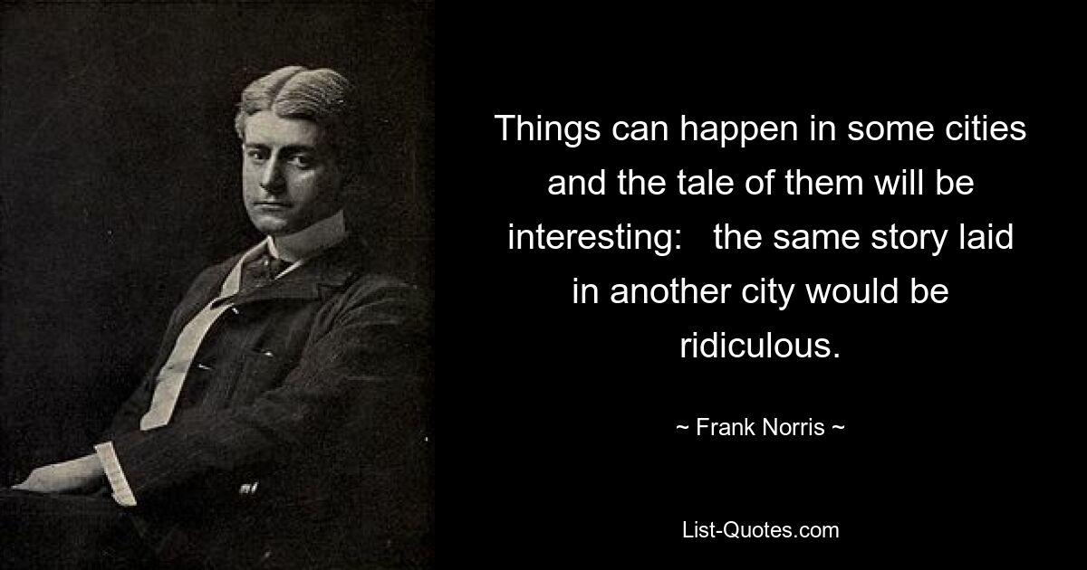 Things can happen in some cities and the tale of them will be interesting:   the same story laid in another city would be ridiculous. — © Frank Norris