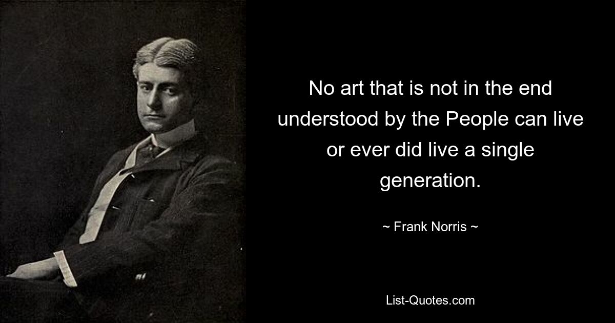 Keine Kunst, die am Ende nicht vom Volk verstanden wird, kann eine einzige Generation leben oder jemals gelebt haben. — © Frank Norris 