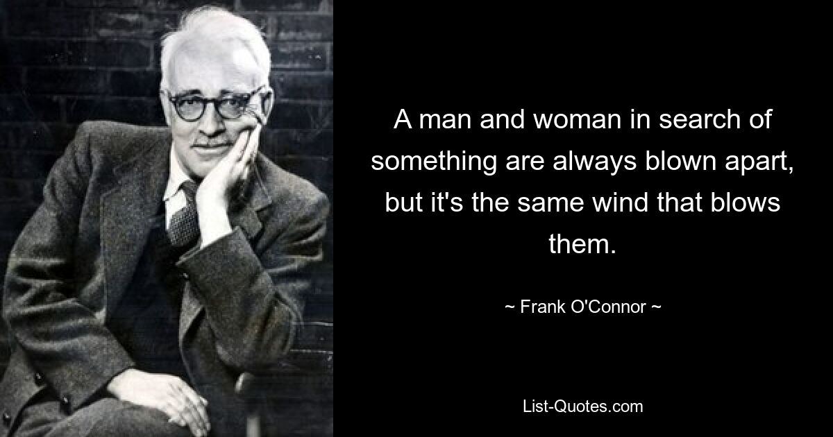 A man and woman in search of something are always blown apart, but it's the same wind that blows them. — © Frank O'Connor