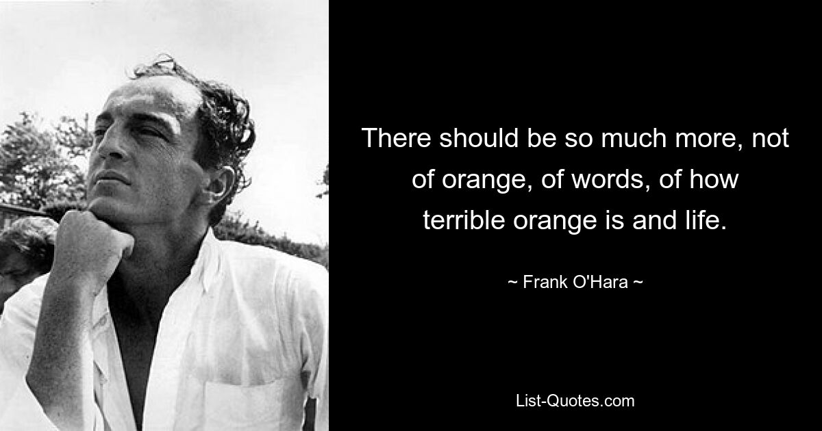 Es sollte so viel mehr geben, nicht von Orange, von Worten, davon, wie schrecklich Orange ist und wie schrecklich das Leben ist. — © Frank O&#39;Hara 