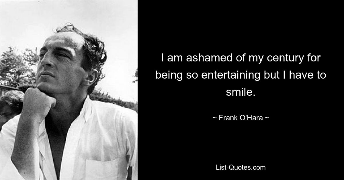 I am ashamed of my century for being so entertaining but I have to smile. — © Frank O'Hara