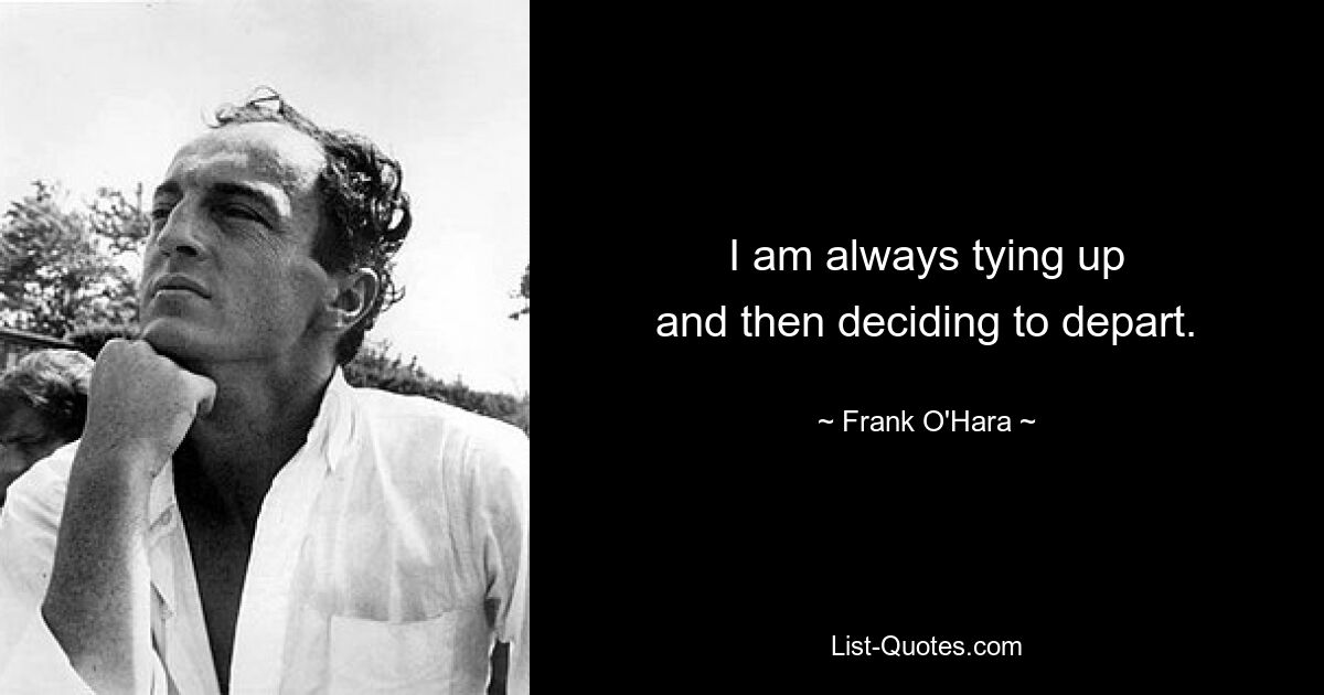 I am always tying up
and then deciding to depart. — © Frank O'Hara