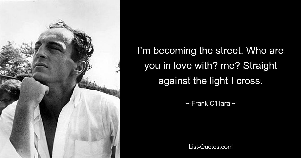 I'm becoming the street. Who are you in love with? me? Straight against the light I cross. — © Frank O'Hara