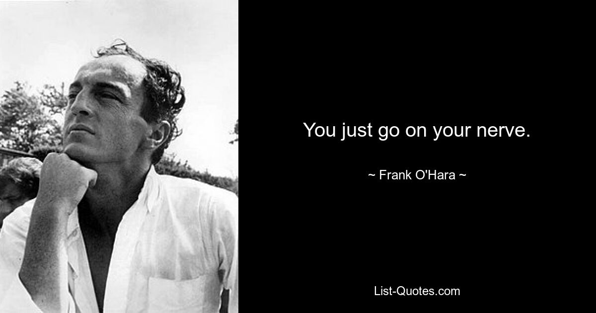 You just go on your nerve. — © Frank O'Hara