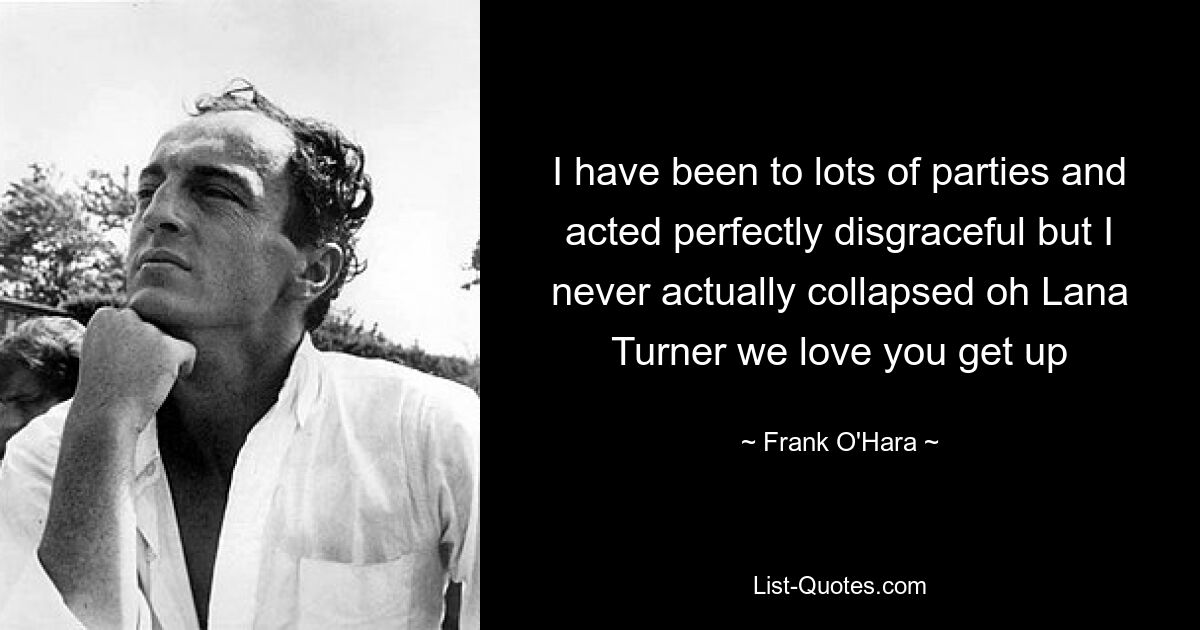 I have been to lots of parties and acted perfectly disgraceful but I never actually collapsed oh Lana Turner we love you get up — © Frank O'Hara