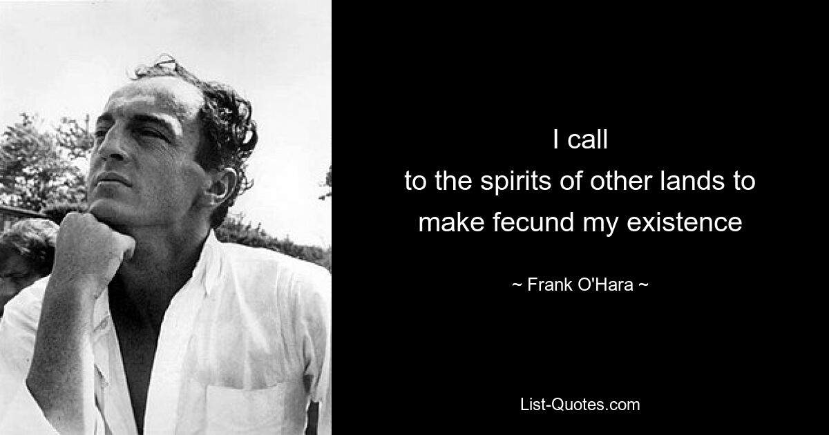 I call
to the spirits of other lands to make fecund my existence — © Frank O'Hara