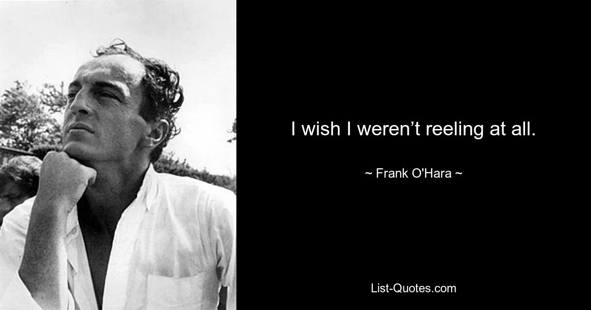 I wish I weren’t reeling at all. — © Frank O'Hara