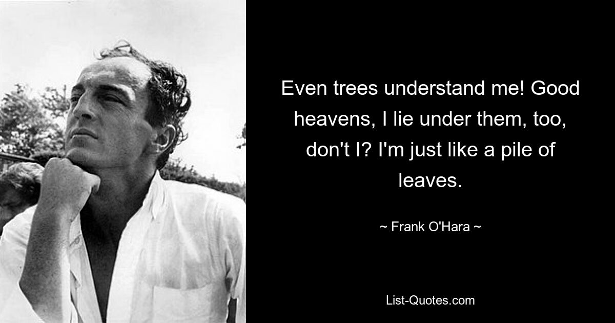 Even trees understand me! Good heavens, I lie under them, too, don't I? I'm just like a pile of leaves. — © Frank O'Hara