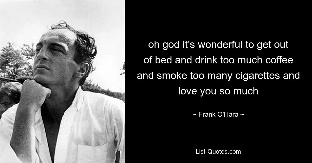 oh god it’s wonderful to get out of bed and drink too much coffee and smoke too many cigarettes and love you so much — © Frank O'Hara