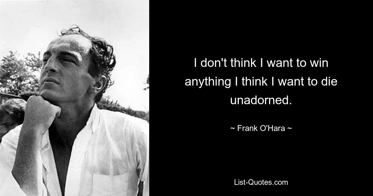 I don't think I want to win anything I think I want to die unadorned. — © Frank O'Hara