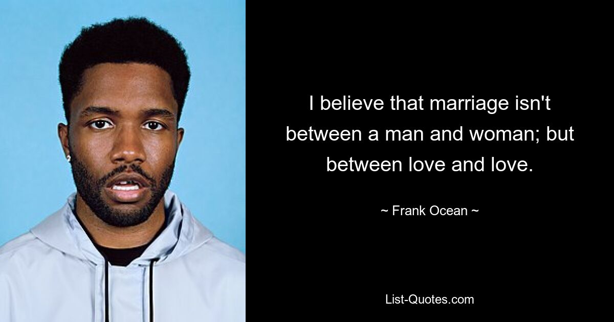 I believe that marriage isn't between a man and woman; but between love and love. — © Frank Ocean