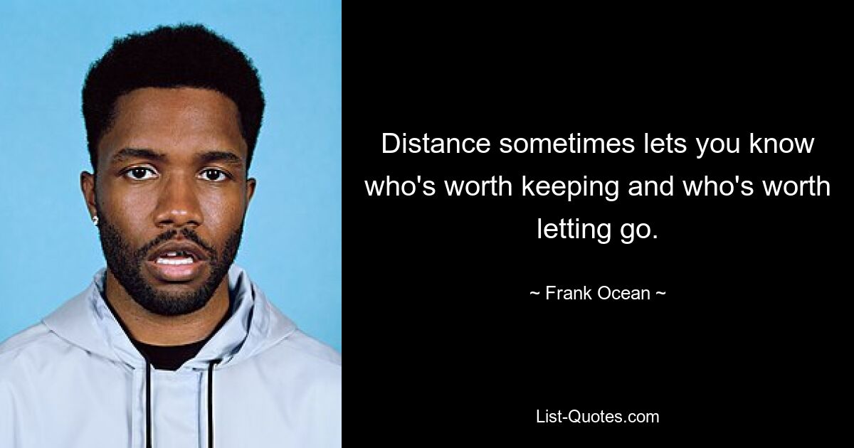 Distance sometimes lets you know who's worth keeping and who's worth letting go. — © Frank Ocean