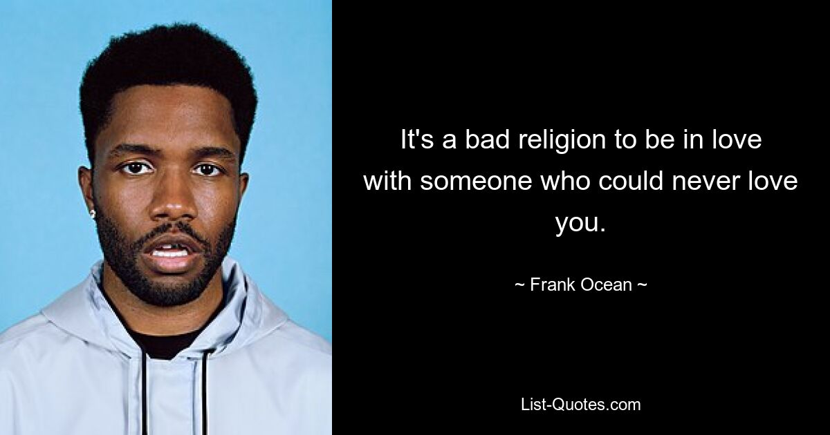 It's a bad religion to be in love with someone who could never love you. — © Frank Ocean