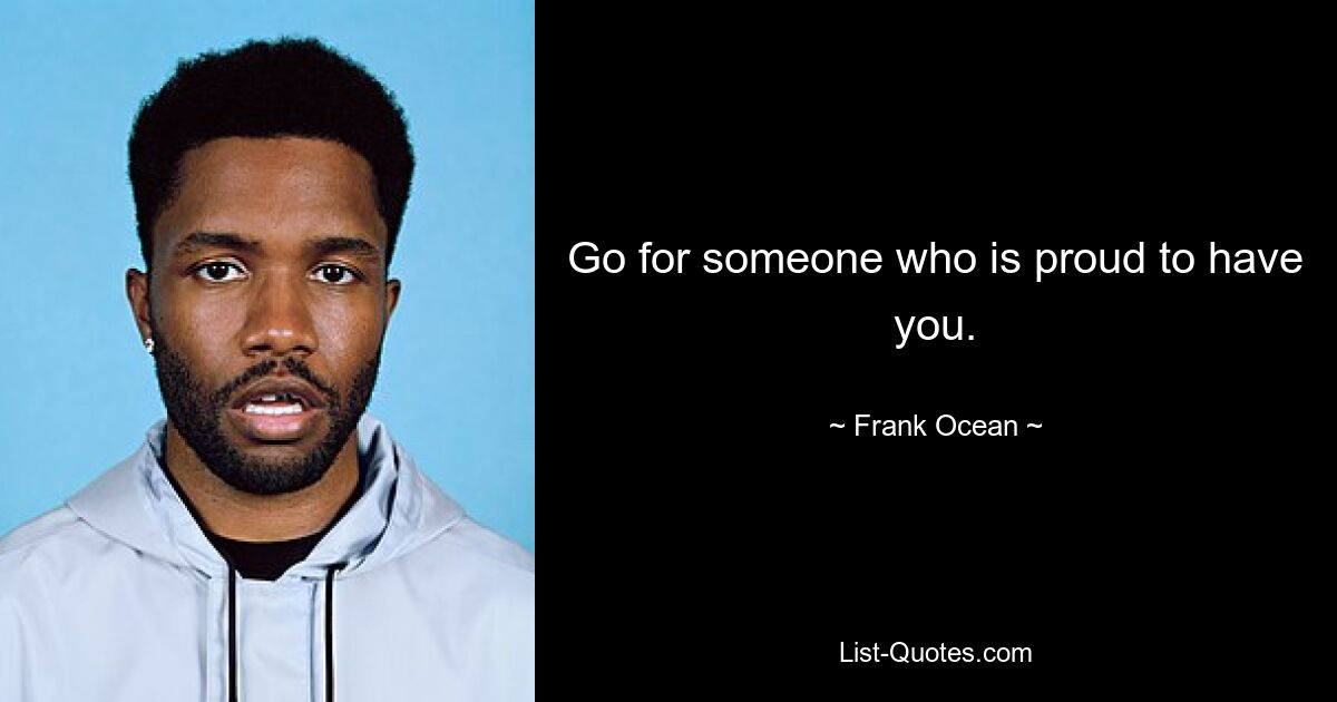 Go for someone who is proud to have you. — © Frank Ocean