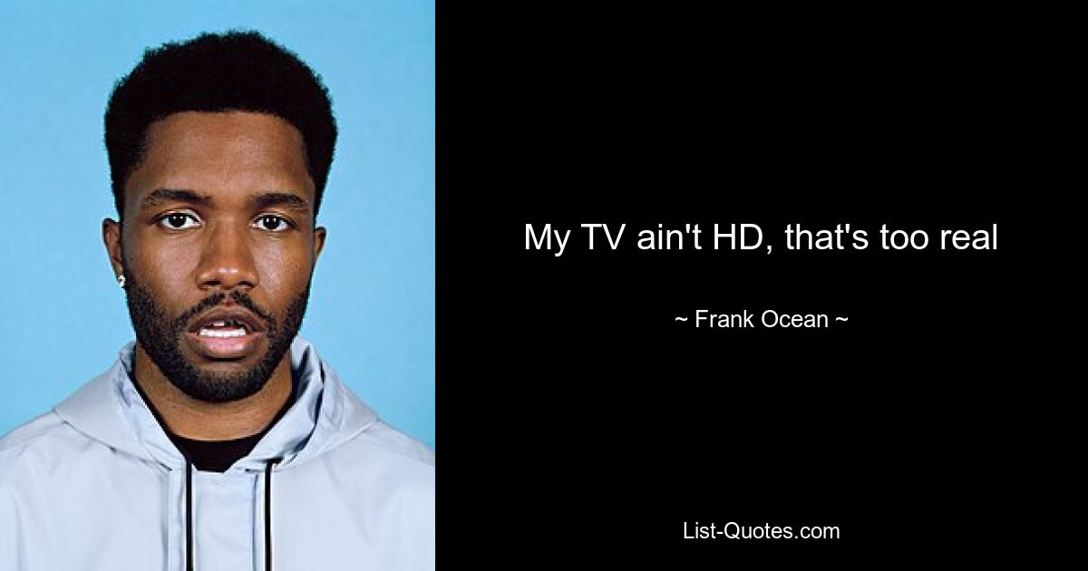 My TV ain't HD, that's too real — © Frank Ocean