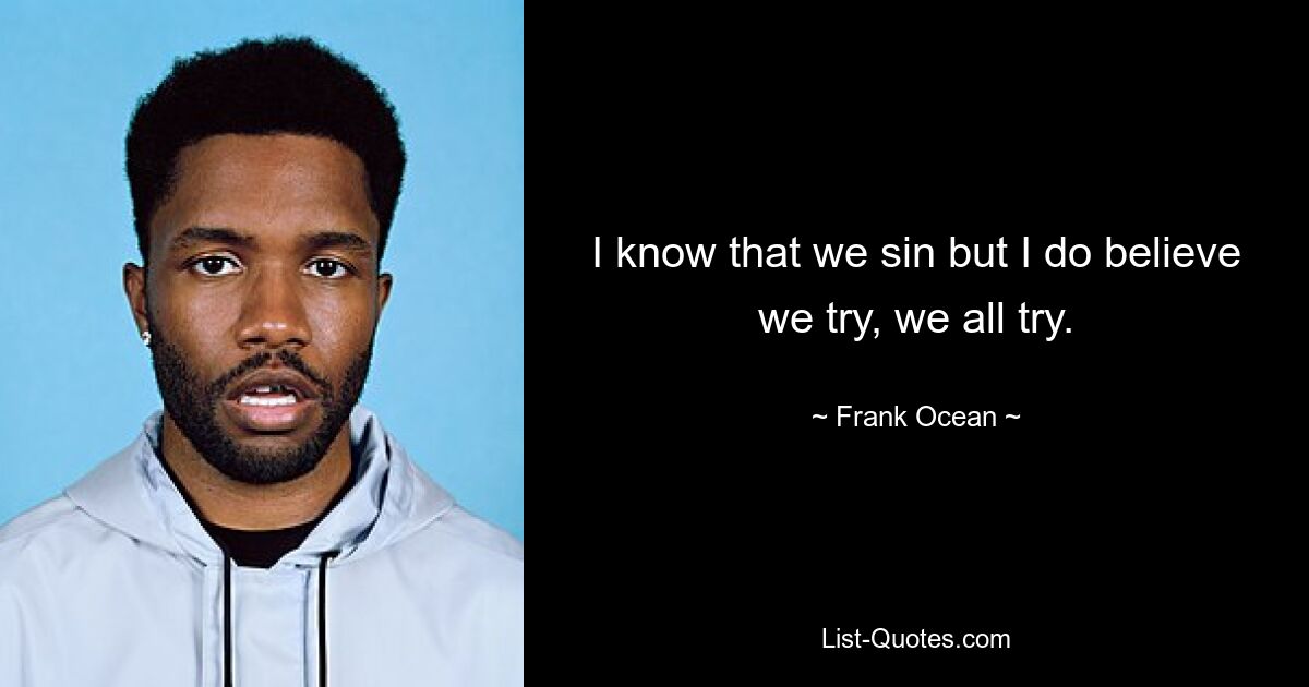 I know that we sin but I do believe we try, we all try. — © Frank Ocean