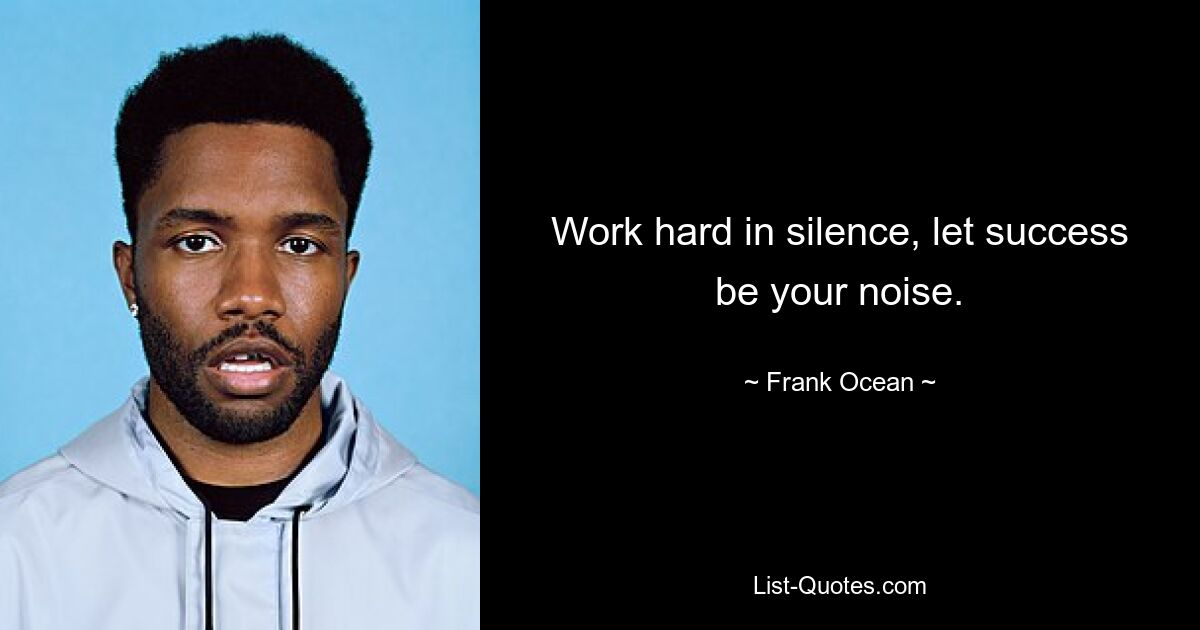 Work hard in silence, let success be your noise. — © Frank Ocean