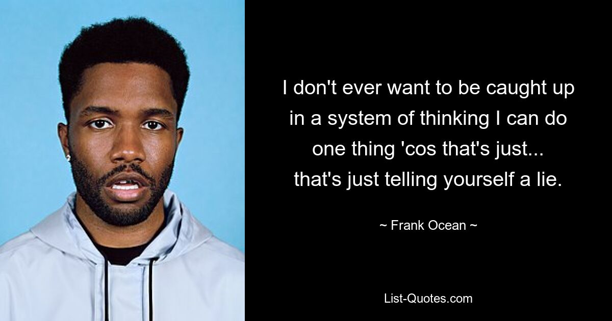 I don't ever want to be caught up in a system of thinking I can do one thing 'cos that's just... that's just telling yourself a lie. — © Frank Ocean