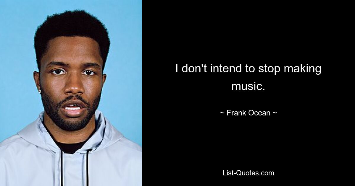 I don't intend to stop making music. — © Frank Ocean