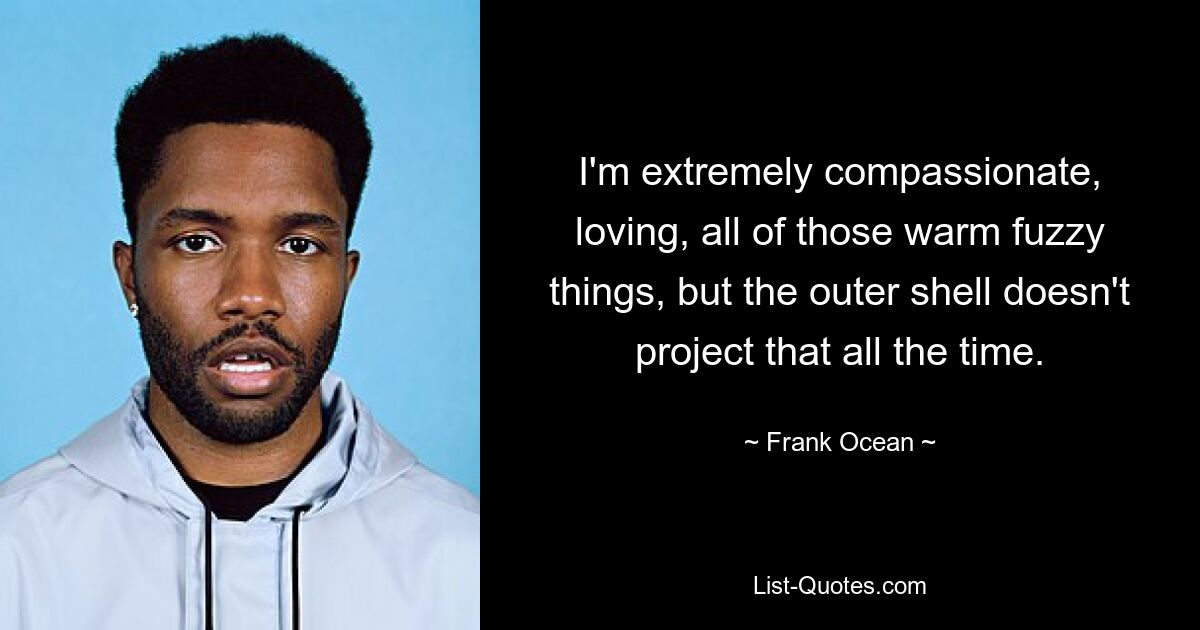 Ich bin äußerst mitfühlend, liebevoll, all diese warmen, flauschigen Dinge, aber die äußere Hülle strahlt das nicht immer aus. — © Frank Ocean