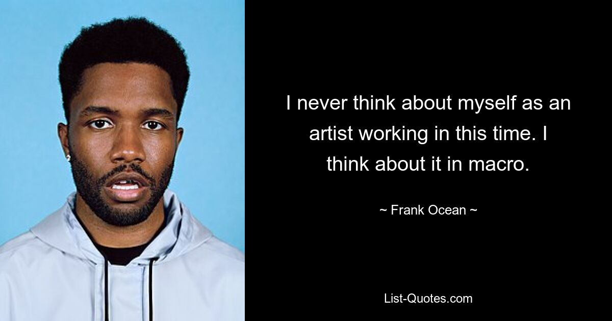 Ich denke nie an mich selbst als Künstler, der in dieser Zeit arbeitet. Ich denke darüber im Makro nach. — © Frank Ocean