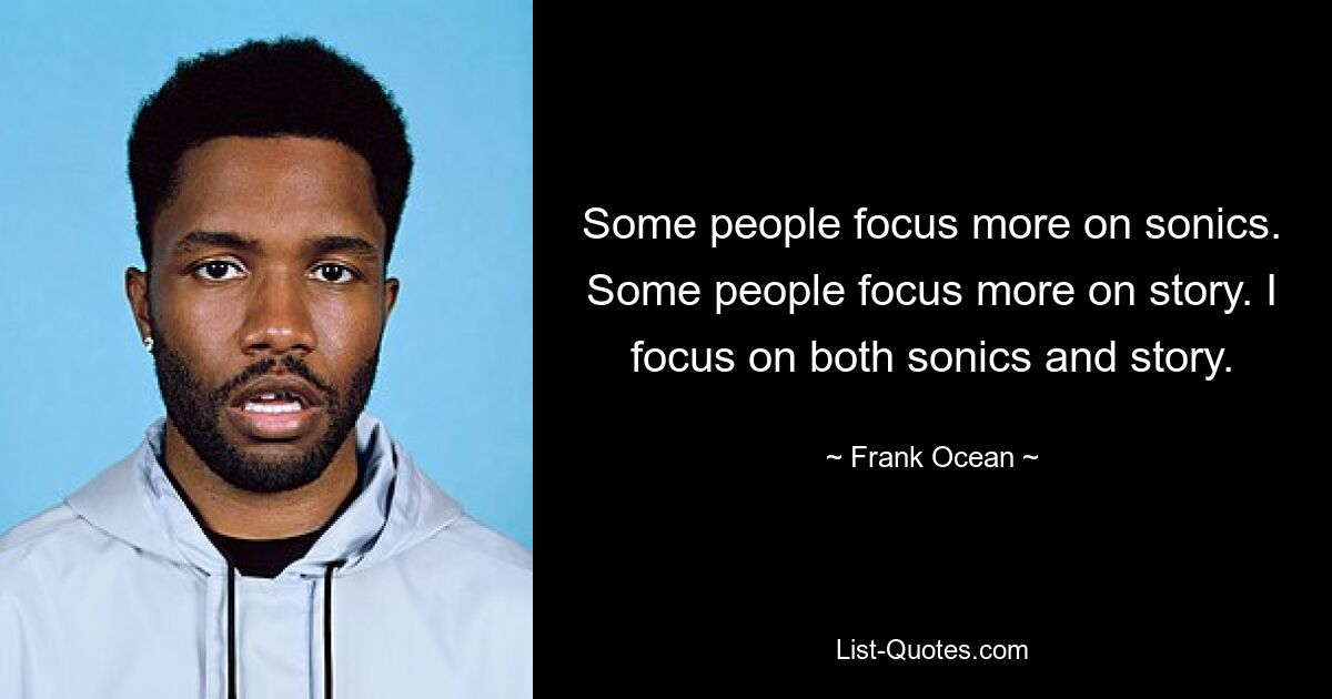 Manche Leute konzentrieren sich mehr auf den Klang. Manche Leute konzentrieren sich mehr auf die Geschichte. Ich konzentriere mich sowohl auf den Klang als auch auf die Geschichte. — © Frank Ocean