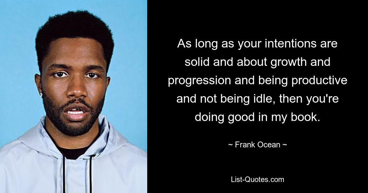 As long as your intentions are solid and about growth and progression and being productive and not being idle, then you're doing good in my book. — © Frank Ocean