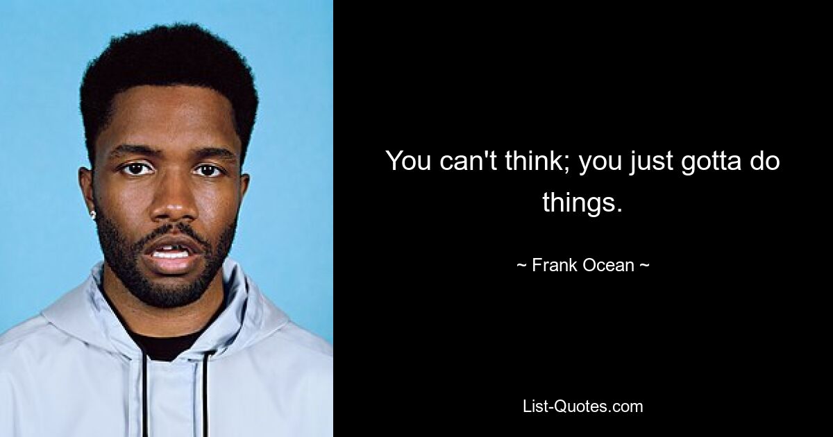 You can't think; you just gotta do things. — © Frank Ocean