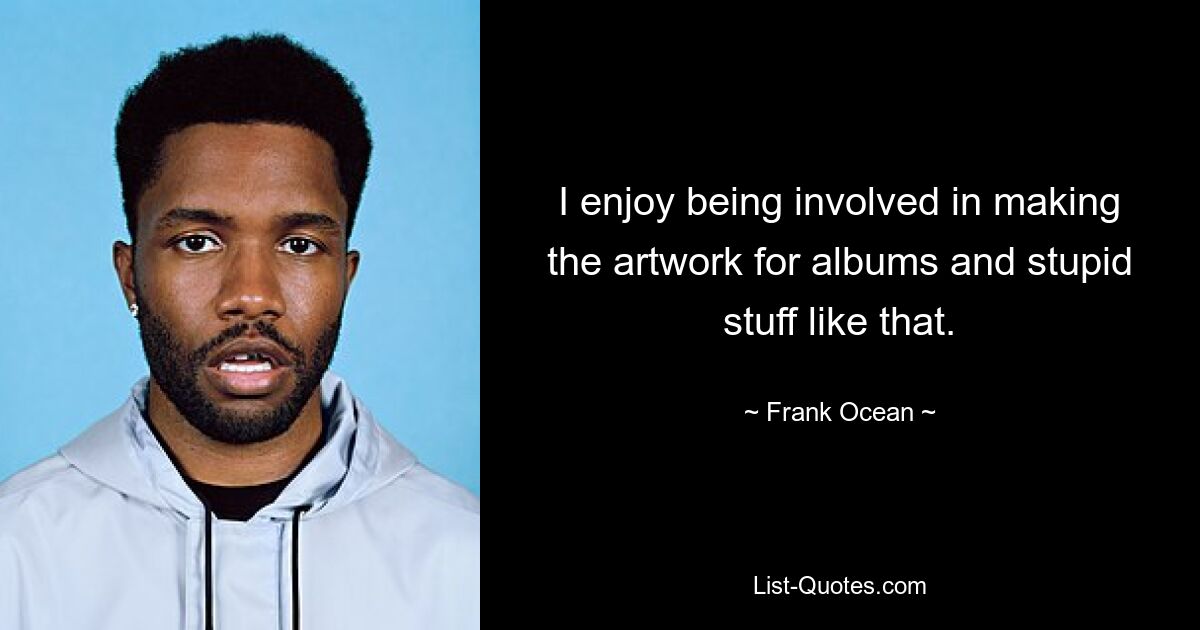 I enjoy being involved in making the artwork for albums and stupid stuff like that. — © Frank Ocean