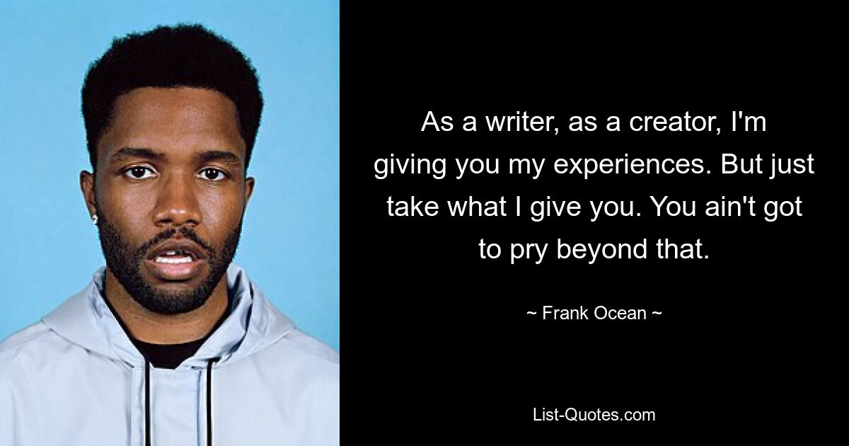 As a writer, as a creator, I'm giving you my experiences. But just take what I give you. You ain't got to pry beyond that. — © Frank Ocean