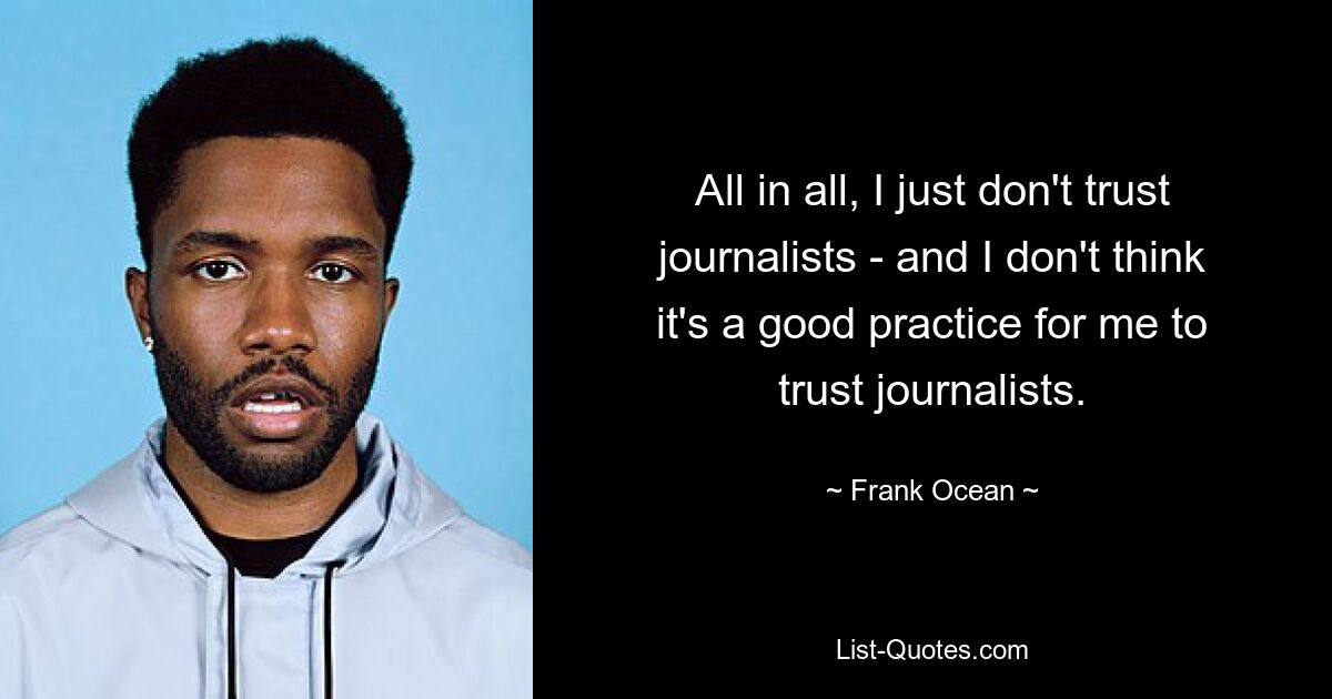 All in all, I just don't trust journalists - and I don't think it's a good practice for me to trust journalists. — © Frank Ocean