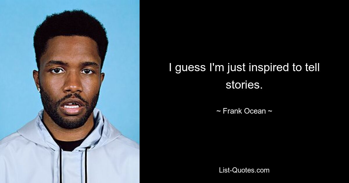 I guess I'm just inspired to tell stories. — © Frank Ocean