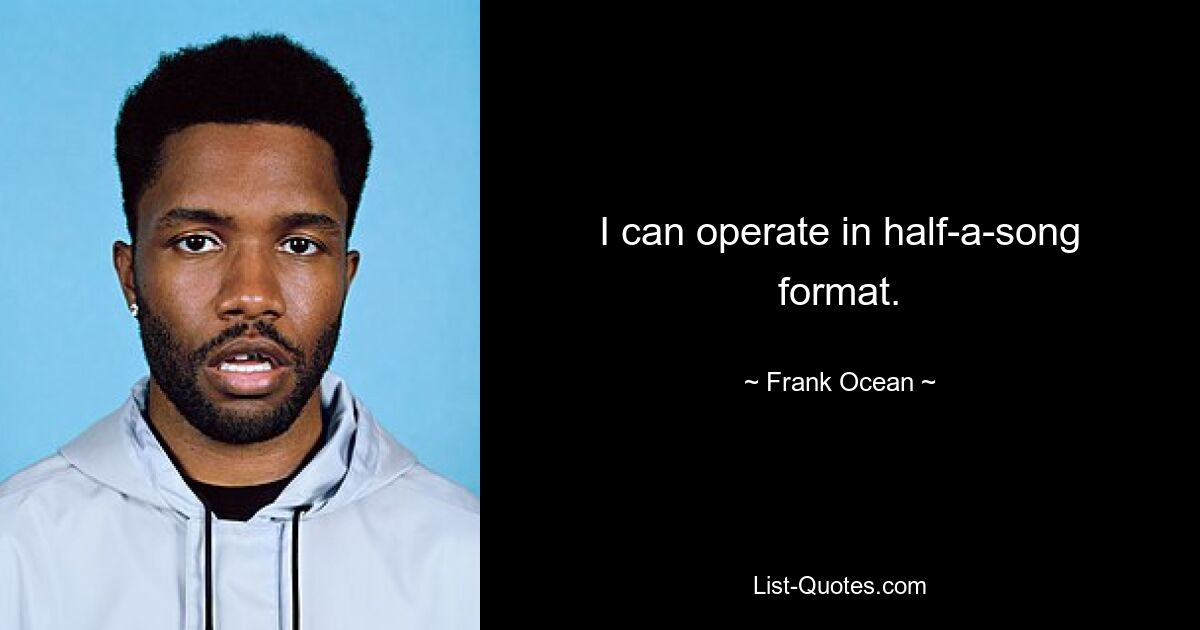 I can operate in half-a-song format. — © Frank Ocean