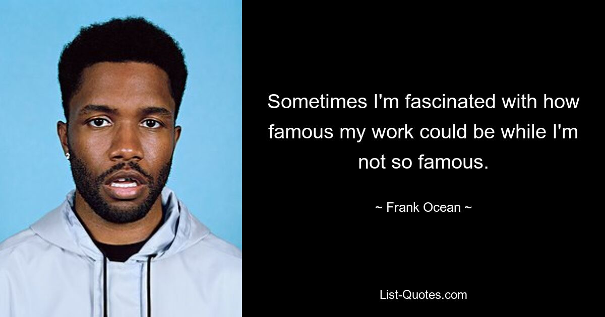 Sometimes I'm fascinated with how famous my work could be while I'm not so famous. — © Frank Ocean