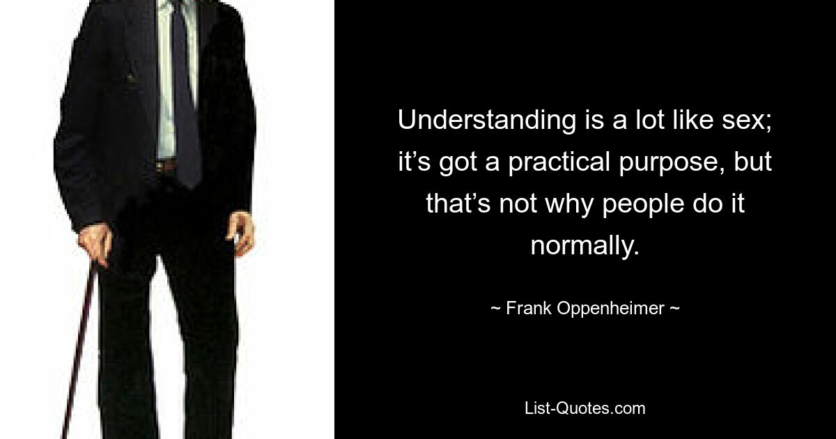 Understanding is a lot like sex; it’s got a practical purpose, but that’s not why people do it normally. — © Frank Oppenheimer