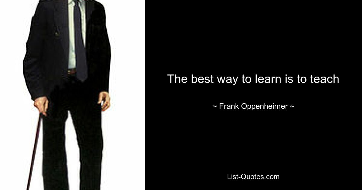 The best way to learn is to teach — © Frank Oppenheimer