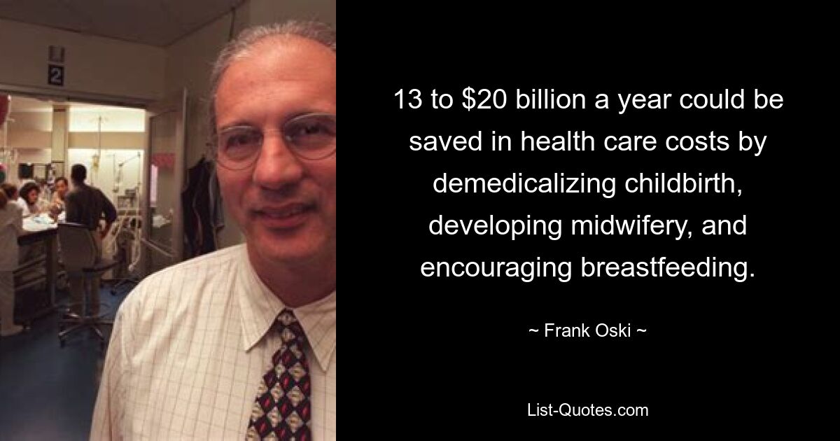 13 to $20 billion a year could be saved in health care costs by demedicalizing childbirth, developing midwifery, and encouraging breastfeeding. — © Frank Oski