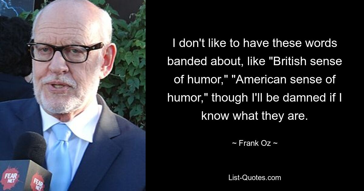 I don't like to have these words banded about, like "British sense of humor," "American sense of humor," though I'll be damned if I know what they are. — © Frank Oz