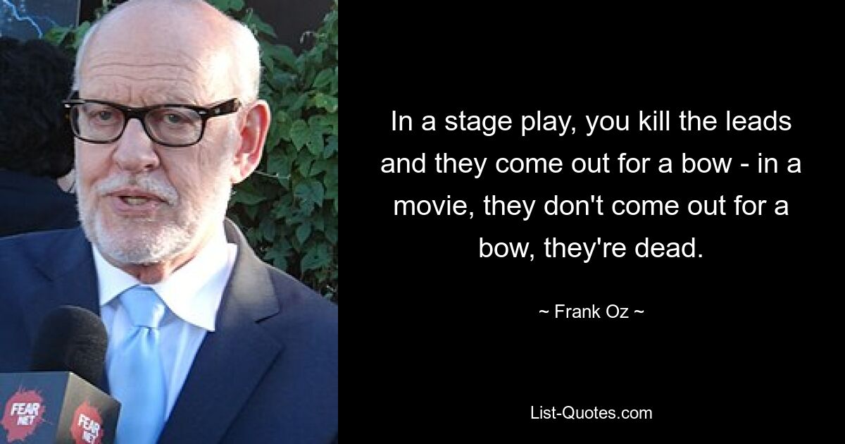 In a stage play, you kill the leads and they come out for a bow - in a movie, they don't come out for a bow, they're dead. — © Frank Oz