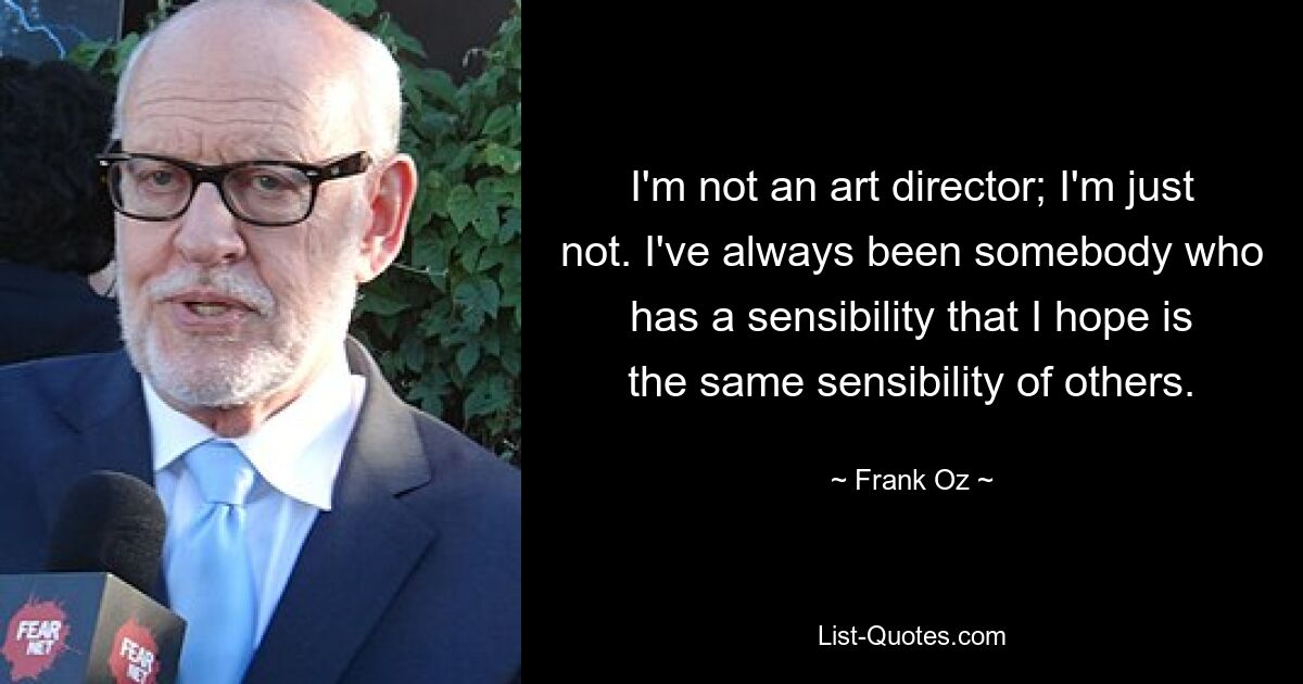 I'm not an art director; I'm just not. I've always been somebody who has a sensibility that I hope is the same sensibility of others. — © Frank Oz