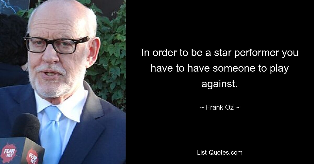 In order to be a star performer you have to have someone to play against. — © Frank Oz