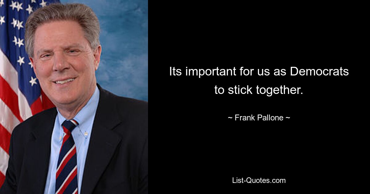 Its important for us as Democrats to stick together. — © Frank Pallone