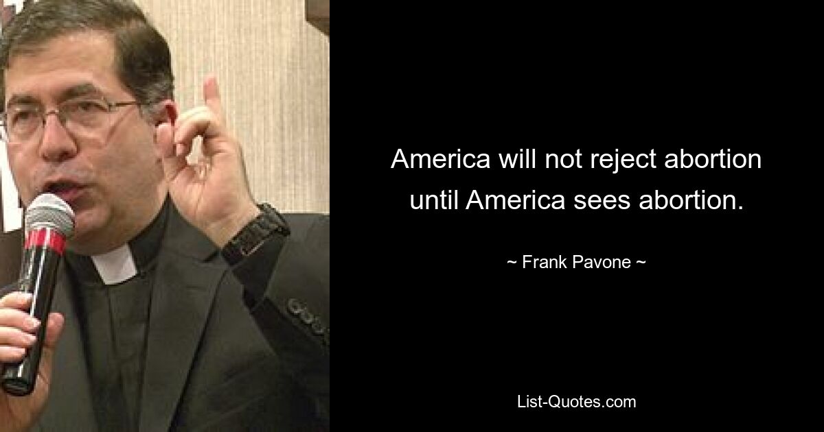 America will not reject abortion until America sees abortion. — © Frank Pavone