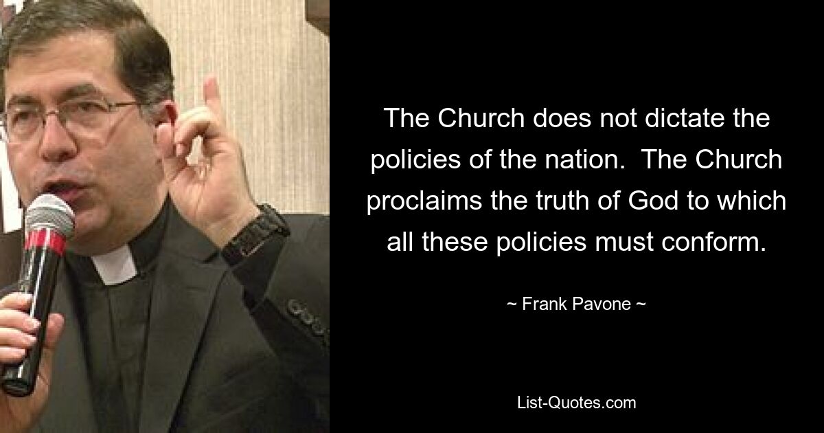 The Church does not dictate the policies of the nation.  The Church proclaims the truth of God to which all these policies must conform. — © Frank Pavone