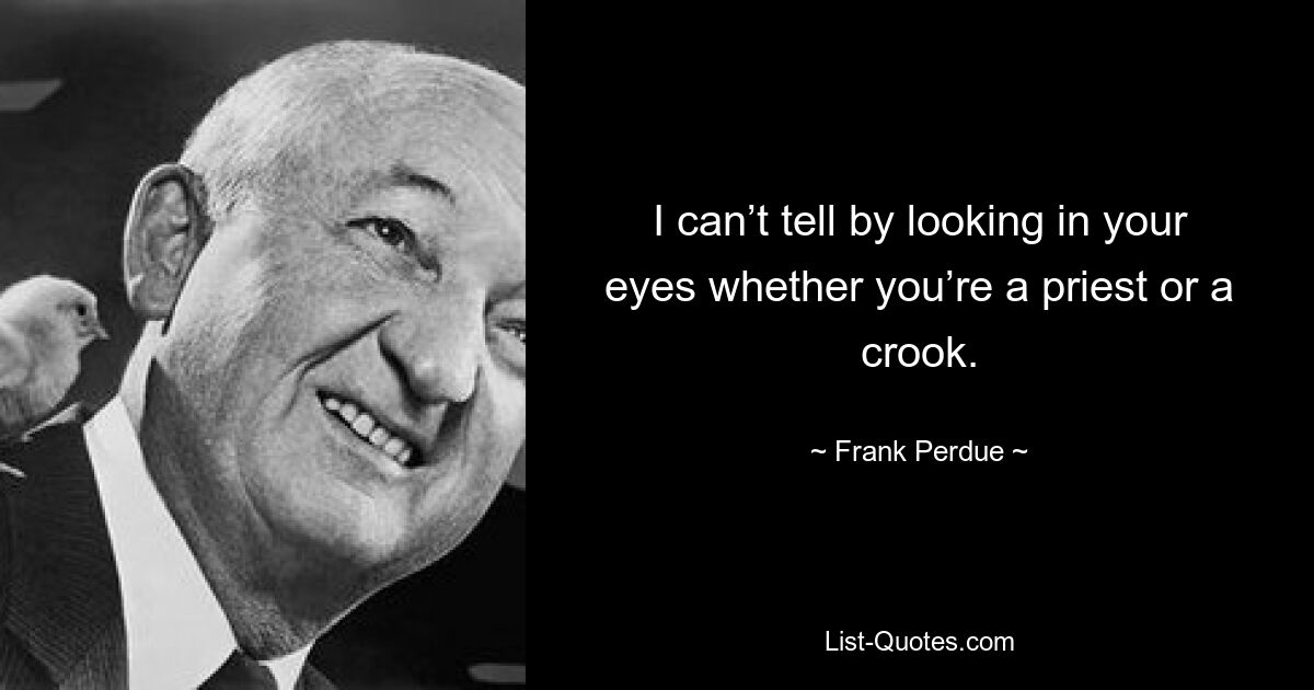 I can’t tell by looking in your eyes whether you’re a priest or a crook. — © Frank Perdue