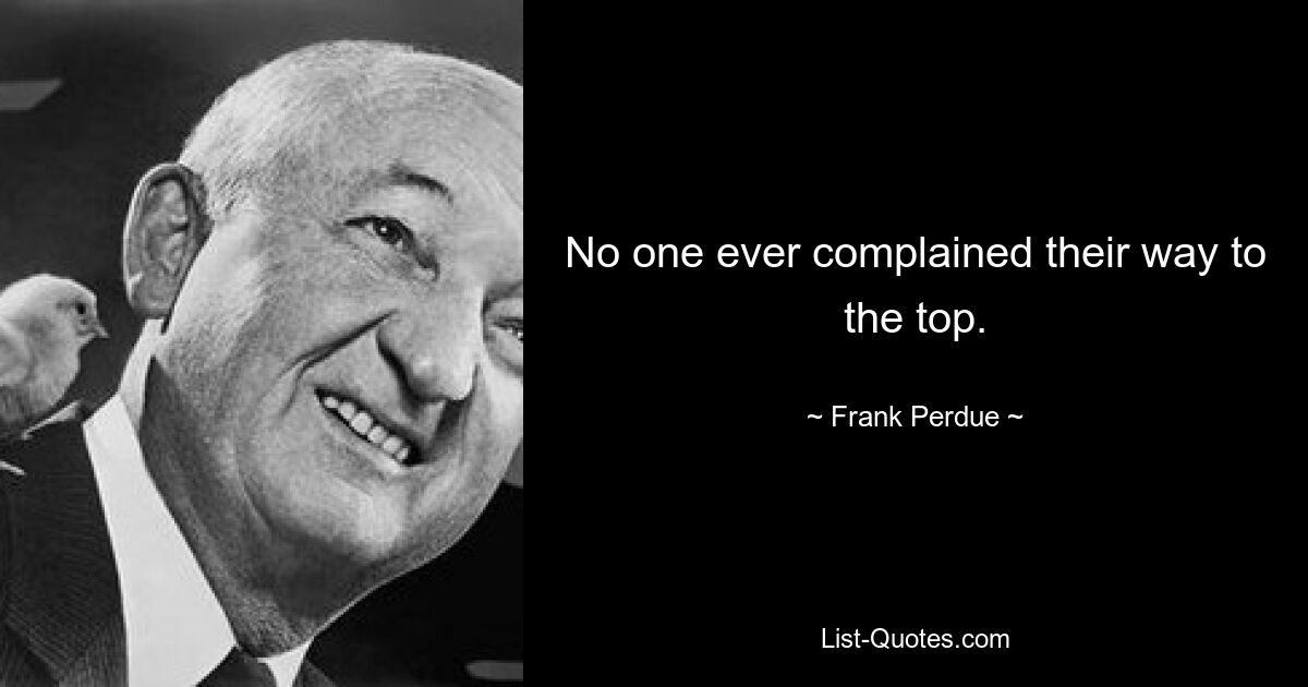 No one ever complained their way to the top. — © Frank Perdue