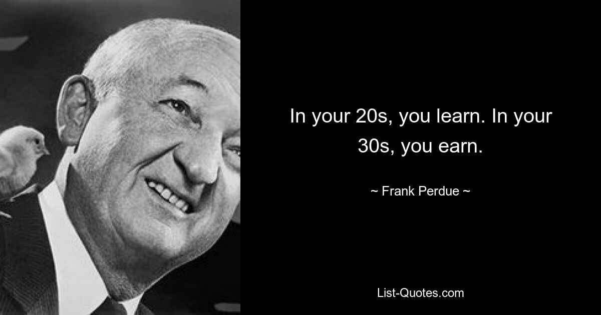 In your 20s, you learn. In your 30s, you earn. — © Frank Perdue